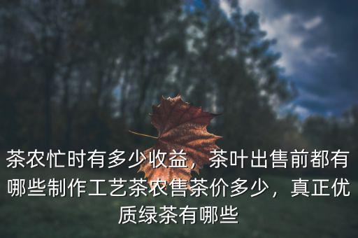 茶農(nóng)忙時有多少收益，茶葉出售前都有哪些制作工藝茶農(nóng)售茶價多少，真正優(yōu)質(zhì)綠茶有哪些