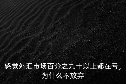 感覺(jué)外匯市場(chǎng)百分之九十以上都在虧，為什么不放棄