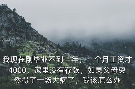 我現(xiàn)在剛畢業(yè)不到一年，一個月工資才4000，家里沒有存款，如果父母突然得了一場大病了，我該怎么辦