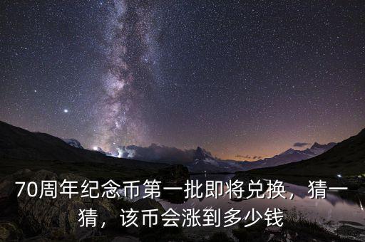 70周年紀(jì)念幣第一批即將兌換，猜一猜，該幣會(huì)漲到多少錢
