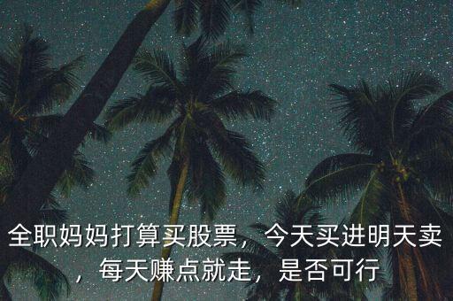全職媽媽打算買股票，今天買進明天賣，每天賺點就走，是否可行