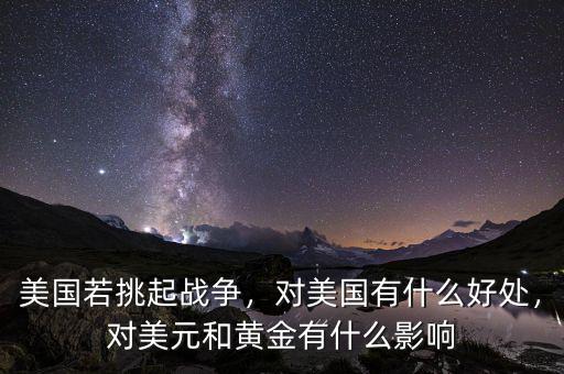 美國若挑起戰(zhàn)爭，對美國有什么好處，對美元和黃金有什么影響