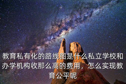 教育私有化的路線圖是什么私立學校和辦學機構收那么高的費用，怎么實現教育公平呢