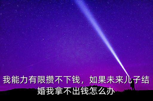 我能力有限攢不下錢，如果未來兒子結(jié)婚我拿不出錢怎么辦