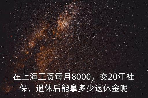 在上海工資每月8000，交20年社保，退休后能拿多少退休金呢