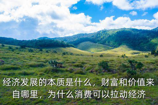 經濟發(fā)展的本質是什么，財富和價值來自哪里，為什么消費可以拉動經濟