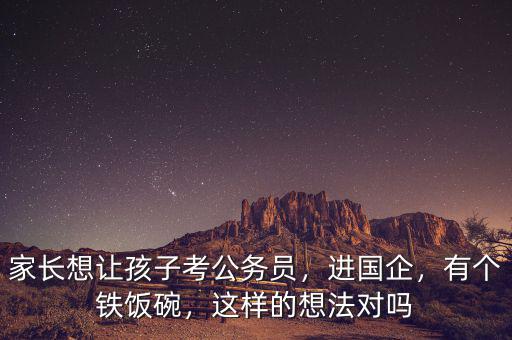 家長(zhǎng)想讓孩子考公務(wù)員，進(jìn)國(guó)企，有個(gè)鐵飯碗，這樣的想法對(duì)嗎