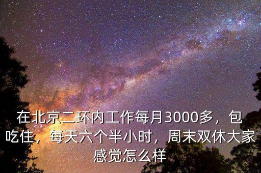在北京二環(huán)內工作每月3000多，包吃住，每天六個半小時，周末雙休大家感覺怎么樣