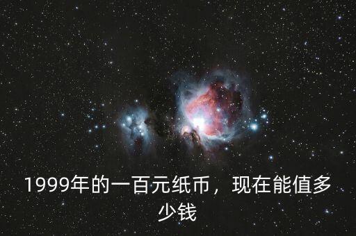 1999年的一百元紙幣，現(xiàn)在能值多少錢