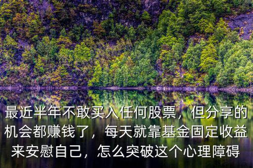 最近半年不敢買入任何股票，但分享的機(jī)會都賺錢了，每天就靠基金固定收益來安慰自己，怎么突破這個心理障礙