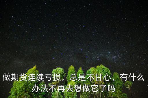 做期貨連續(xù)虧損，總是不甘心，有什么辦法不再去想做它了嗎