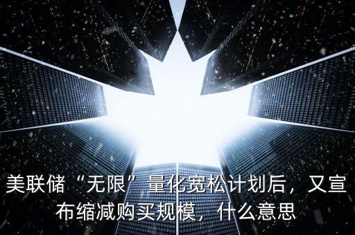 美聯(lián)儲“無限”量化寬松計劃后，又宣布縮減購買規(guī)模，什么意思