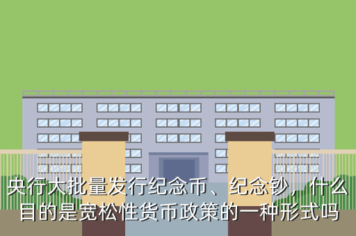 央行大批量發(fā)行紀念幣、紀念鈔，什么目的是寬松性貨幣政策的一種形式嗎