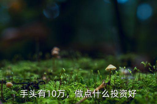 手頭有10萬，做點(diǎn)什么投資好
