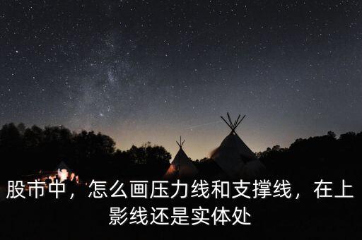 股市中，怎么畫壓力線和支撐線，在上影線還是實(shí)體處