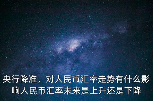 央行降準(zhǔn)，對人民幣匯率走勢有什么影響人民幣匯率未來是上升還是下降