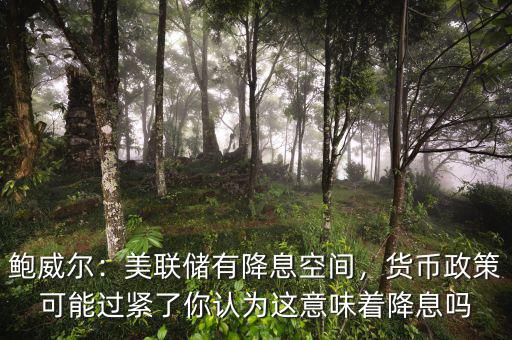鮑威爾：美聯(lián)儲有降息空間，貨幣政策可能過緊了你認為這意味著降息嗎