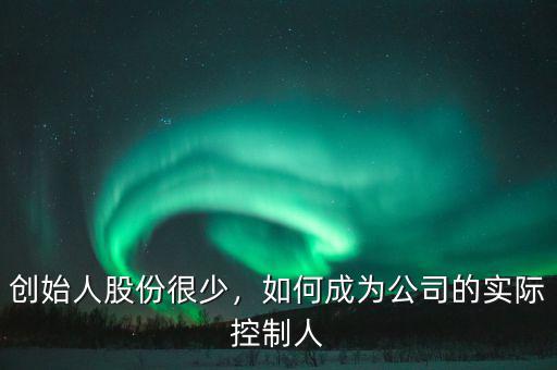 創(chuàng)始人股份很少，如何成為公司的實際控制人