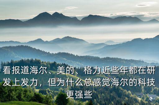 看報道海爾、美的、格力近些年都在研發(fā)上發(fā)力，但為什么總感覺海爾的科技更強些