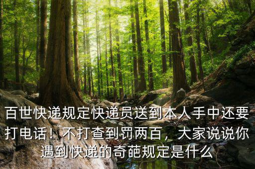 百世快遞規(guī)定快遞員送到本人手中還要打電話！不打查到罰兩百，大家說說你遇到快遞的奇葩規(guī)定是什么