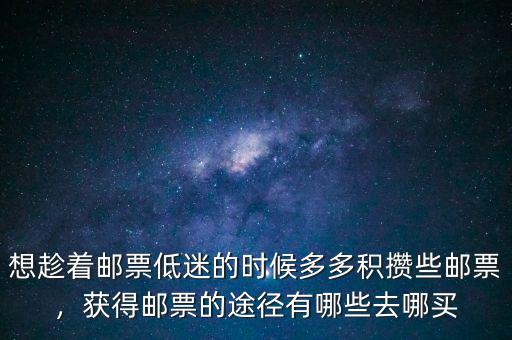 想趁著郵票低迷的時候多多積攢些郵票，獲得郵票的途徑有哪些去哪買