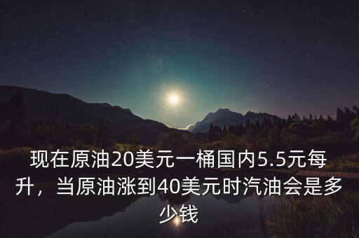 現(xiàn)在原油20美元一桶國內(nèi)5.5元每升，當(dāng)原油漲到40美元時汽油會是多少錢