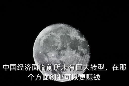 中國經(jīng)濟面臨前所未有巨大轉(zhuǎn)型，在那個方面創(chuàng)業(yè)可以更賺錢
