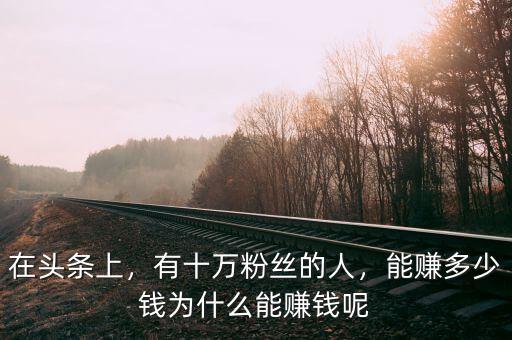 在頭條上，有十萬(wàn)粉絲的人，能賺多少錢為什么能賺錢呢