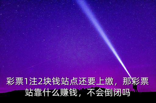 彩票1注2塊錢站點還要上繳，那彩票站靠什么賺錢，不會倒閉嗎