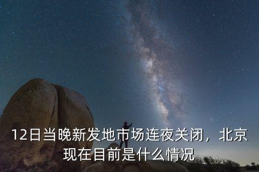 12日當(dāng)晚新發(fā)地市場連夜關(guān)閉，北京現(xiàn)在目前是什么情況