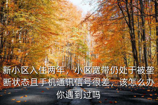 新小區(qū)入住兩年，小區(qū)寬帶仍處于被壟斷狀態(tài)且手機(jī)通訊信號(hào)很差，該怎么辦你遇到過(guò)嗎