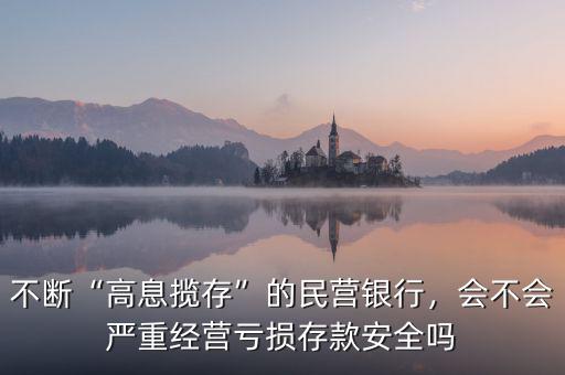 不斷“高息攬存”的民營(yíng)銀行，會(huì)不會(huì)嚴(yán)重經(jīng)營(yíng)虧損存款安全嗎