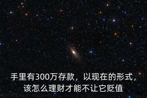 手里有300萬存款，以現(xiàn)在的形式，該怎么理財(cái)才能不讓它貶值
