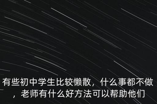 有些初中學(xué)生比較懶散，什么事都不做，老師有什么好方法可以幫助他們
