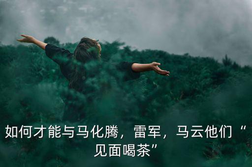如何才能與馬化騰，雷軍，馬云他們“見面喝茶”