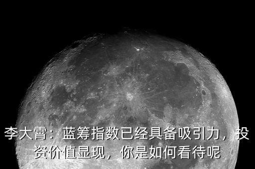 李大霄：藍(lán)籌指數(shù)已經(jīng)具備吸引力，投資價(jià)值顯現(xiàn)，你是如何看待呢