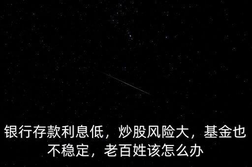 銀行存款利息低，炒股風(fēng)險大，基金也不穩(wěn)定，老百姓該怎么辦