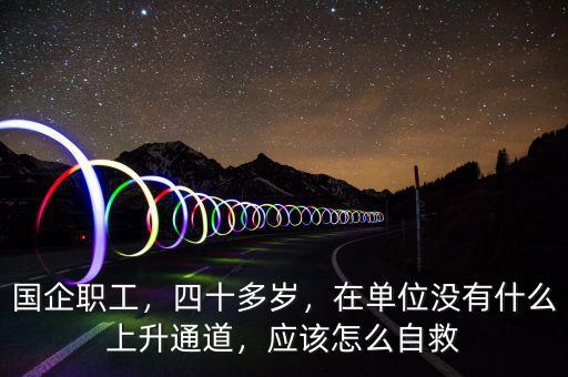 國企職工，四十多歲，在單位沒有什么上升通道，應(yīng)該怎么自救