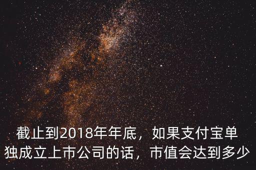 截止到2018年年底，如果支付寶單獨成立上市公司的話，市值會達(dá)到多少