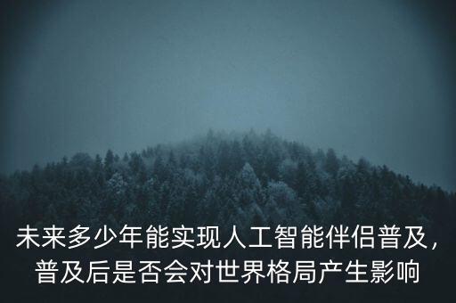 未來多少年能實(shí)現(xiàn)人工智能伴侶普及，普及后是否會(huì)對(duì)世界格局產(chǎn)生影響