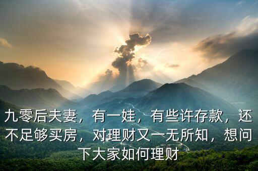九零后夫妻，有一娃，有些許存款，還不足夠買房，對理財又一無所知，想問下大家如何理財