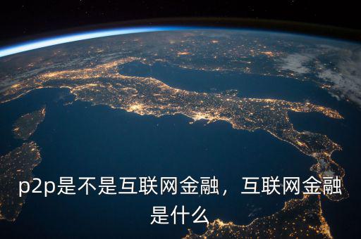 p2p是不是互聯(lián)網(wǎng)金融，互聯(lián)網(wǎng)金融是什么