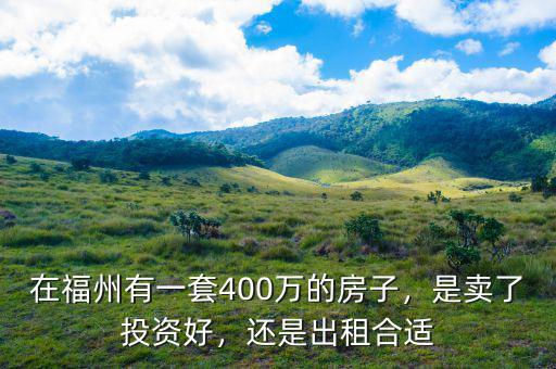 在福州有一套400萬的房子，是賣了投資好，還是出租合適