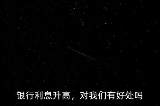 銀行利息升高，對我們有好處嗎