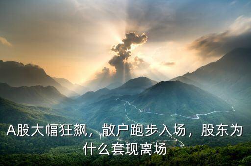 A股大幅狂飆，散戶跑步入場(chǎng)，股東為什么套現(xiàn)離場(chǎng)
