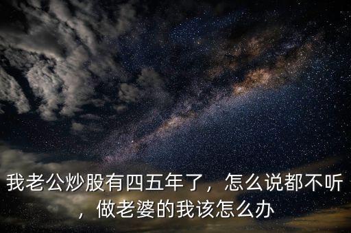 我老公炒股有四五年了，怎么說都不聽，做老婆的我該怎么辦