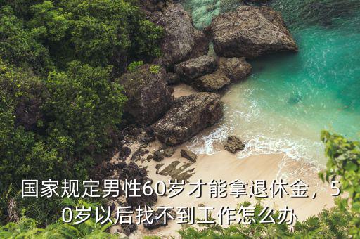 國家規(guī)定男性60歲才能拿退休金，50歲以后找不到工作怎么辦