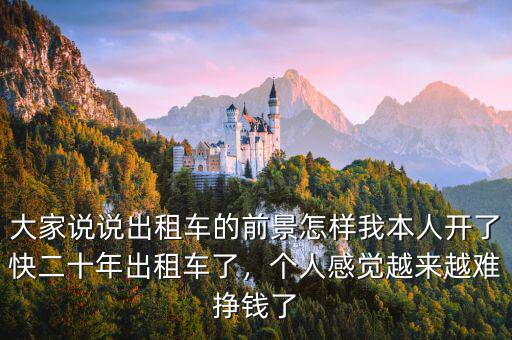 大家說說出租車的前景怎樣我本人開了快二十年出租車了，個人感覺越來越難掙錢了