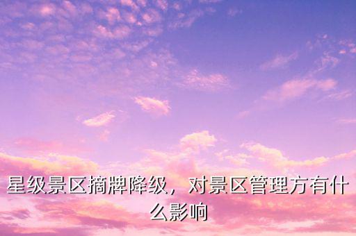 星級景區(qū)摘牌降級，對景區(qū)管理方有什么影響