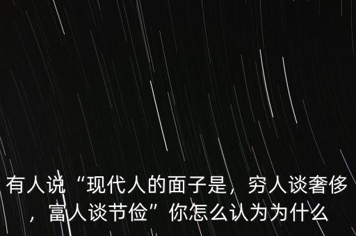 有人說“現(xiàn)代人的面子是，窮人談奢侈，富人談節(jié)儉”你怎么認(rèn)為為什么